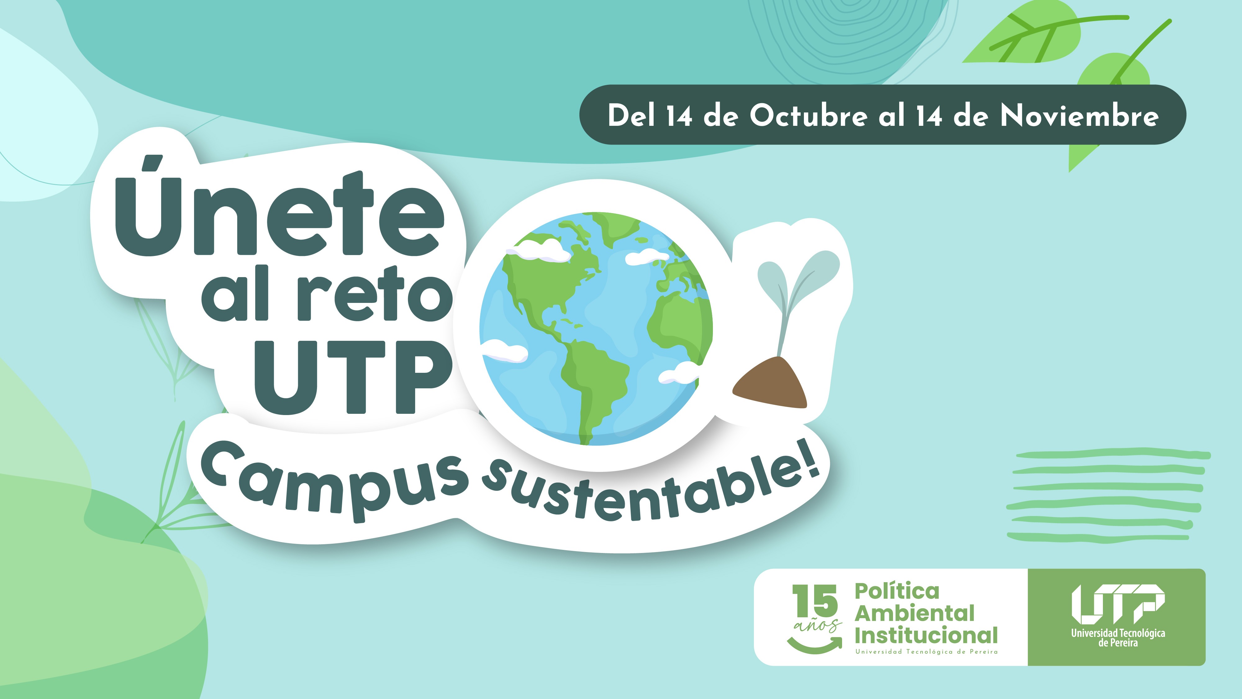 La imagen tiene un fondo en tonos turquesa y verde claro, con formas suaves que evocan hojas y elementos naturales. En el centro, aparece un gran texto en letras blancas y verdes que dice:

“Únete al reto UTP Campus sustentable”.

En el centro del diseño se encuentra una ilustración del planeta Tierra, con continentes verdes y océanos azules, rodeado de pequeñas nubes blancas. A la derecha del planeta hay un brotito verde saliendo de la tierra, símbolo del crecimiento y la sostenibilidad.

En la parte superior derecha, sobre una franja verde oscuro, se lee el texto:
“Del 14 de octubre al 14 de noviembre”.

En la parte inferior derecha, aparecen los logotipos de la Política Ambiental Institucional (15 años) y de la Universidad Tecnológica de Pereira (UTP).