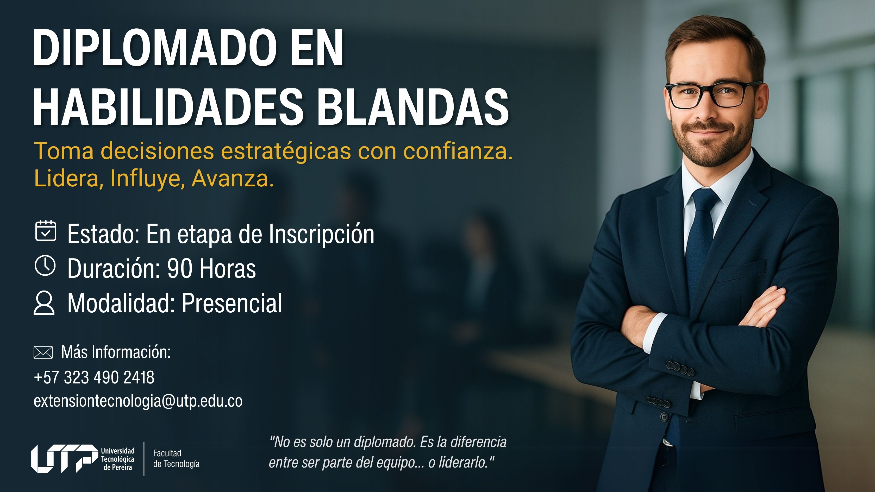 La imagen muestra a una persona vestida de manera profesional, con los brazos cruzados, en un entorno empresarial con figuras desenfocadas al fondo. El texto indica: Diplomado en Habilidades Blandas Estado: En etapa de inscripción Duración: 90 horas Modalidad: Presencial Contacto: +57 323 490 2418 y correo extensionestecnologia@utp.edu.co Logo de la UTP y Facultad de Tecnología. Frase destacada: “No es solo un diplomado. Es la diferencia entre ser parte del equipo... o liderarlo.”