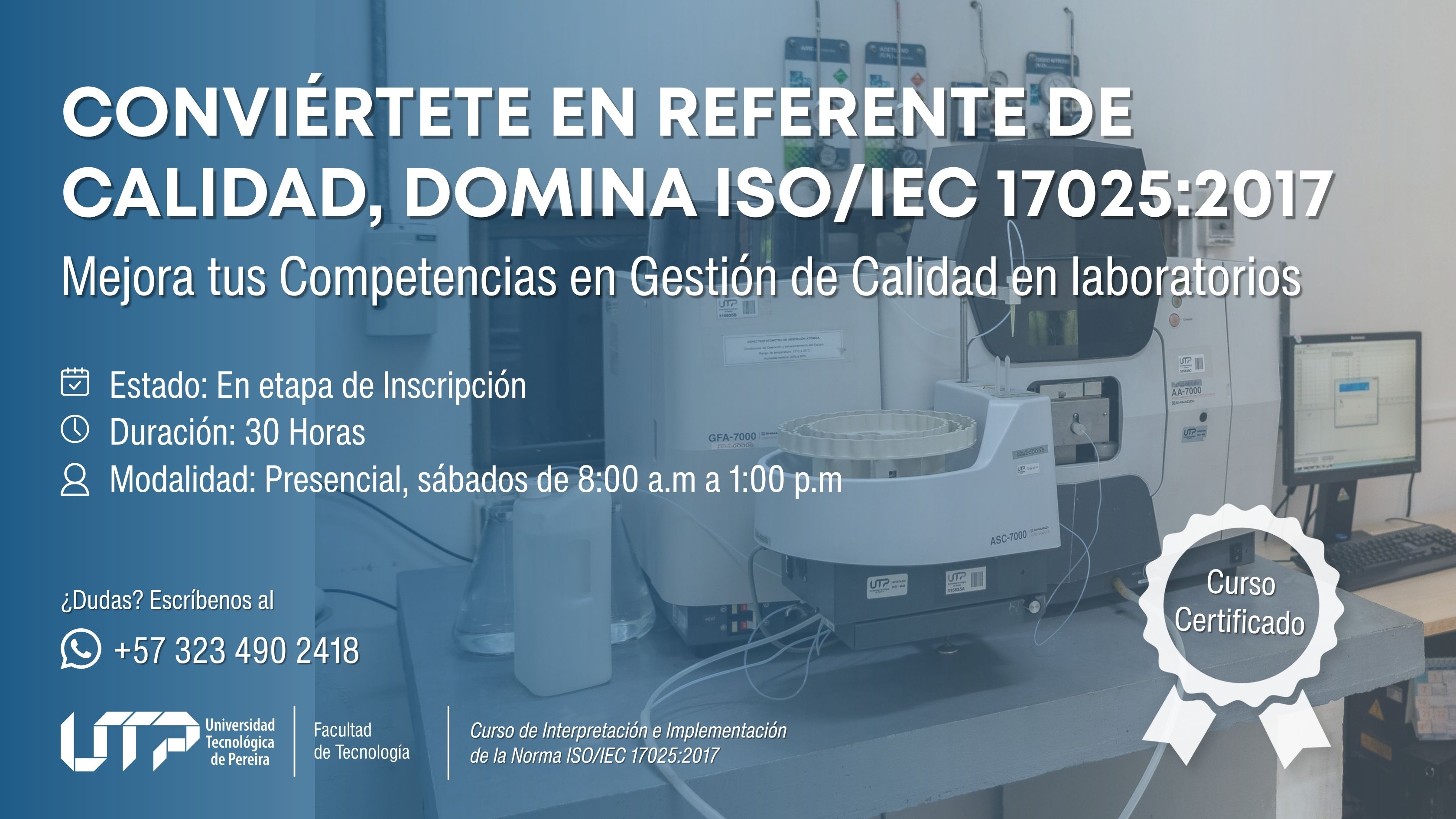 La imagen muestra equipos de laboratorio y una computadora. El texto indica: Curso certificado: Interpretación e implementación de la norma ISO/IEC 17025:2017 Estado: En etapa de inscripción Duración: 30 horas Modalidad: Presencial, sábados de 8:00 a.m. a 1:00 p.m. Contacto: +57 323 490 2418 Logo de la UTP y Facultad de Tecnología. Frase destacada: “Conviértete en referente de calidad, domina ISO/IEC 17025:2017.”