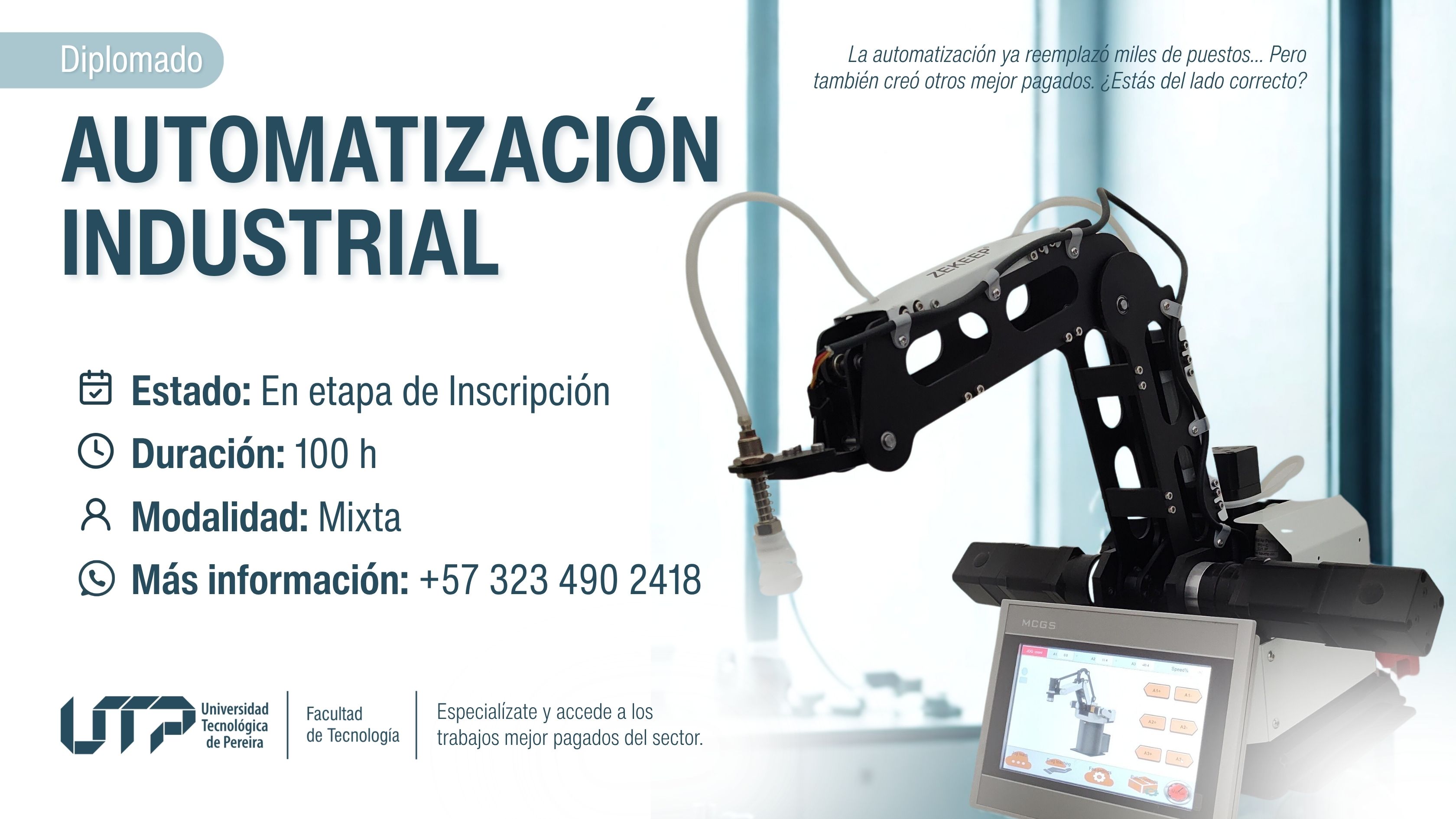 La imagen tiene un brazo robótico en primer plano y una pantalla de control con interfaz digital. El fondo es un ambiente industrial moderno con iluminación suave. El texto indica: Diplomado en Automatización Industrial Estado: En etapa de inscripción Duración: 100 horas Modalidad: Mixta Contacto: +57 323 490 2418 Incluye el logo de la UTP y la Facultad de Tecnología. En la esquina superior derecha aparece la frase: “La automatización ya reemplazó miles de puestos... pero también creó otros mejor pagados. ¿Estás del lado correcto?”