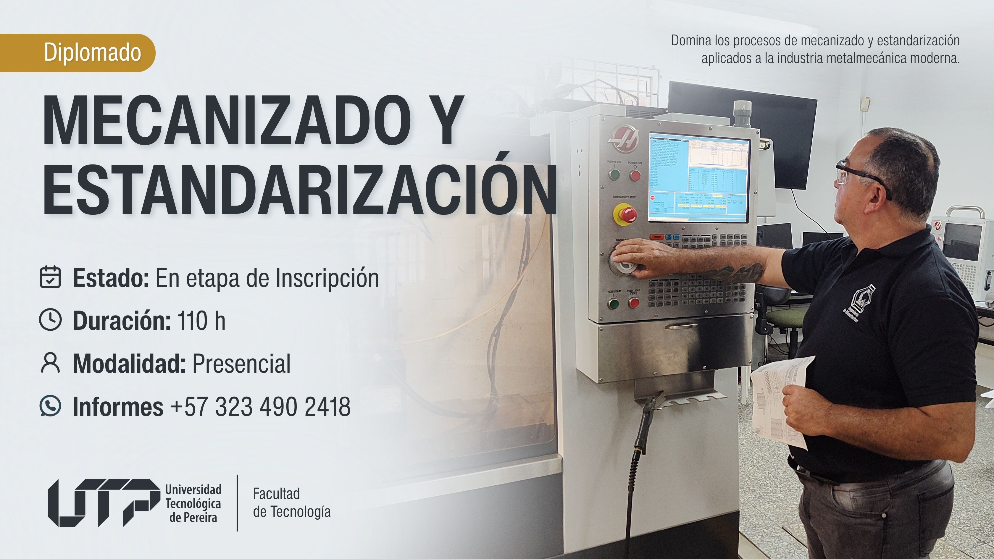 La imagen muestra a una persona operando una máquina CNC en un ambiente industrial con pantallas y maquinaria. El texto indica: Diplomado en Mecanizado y Estandarización Estado: En etapa de inscripción Duración: 110 horas Modalidad: Presencial Contacto: +57 323 490 2418 Logo de la UTP y Facultad de Tecnología. Frase destacada: “Domina los procesos de mecanizado y estandarización aplicados a la industria metalmecánica moderna.”