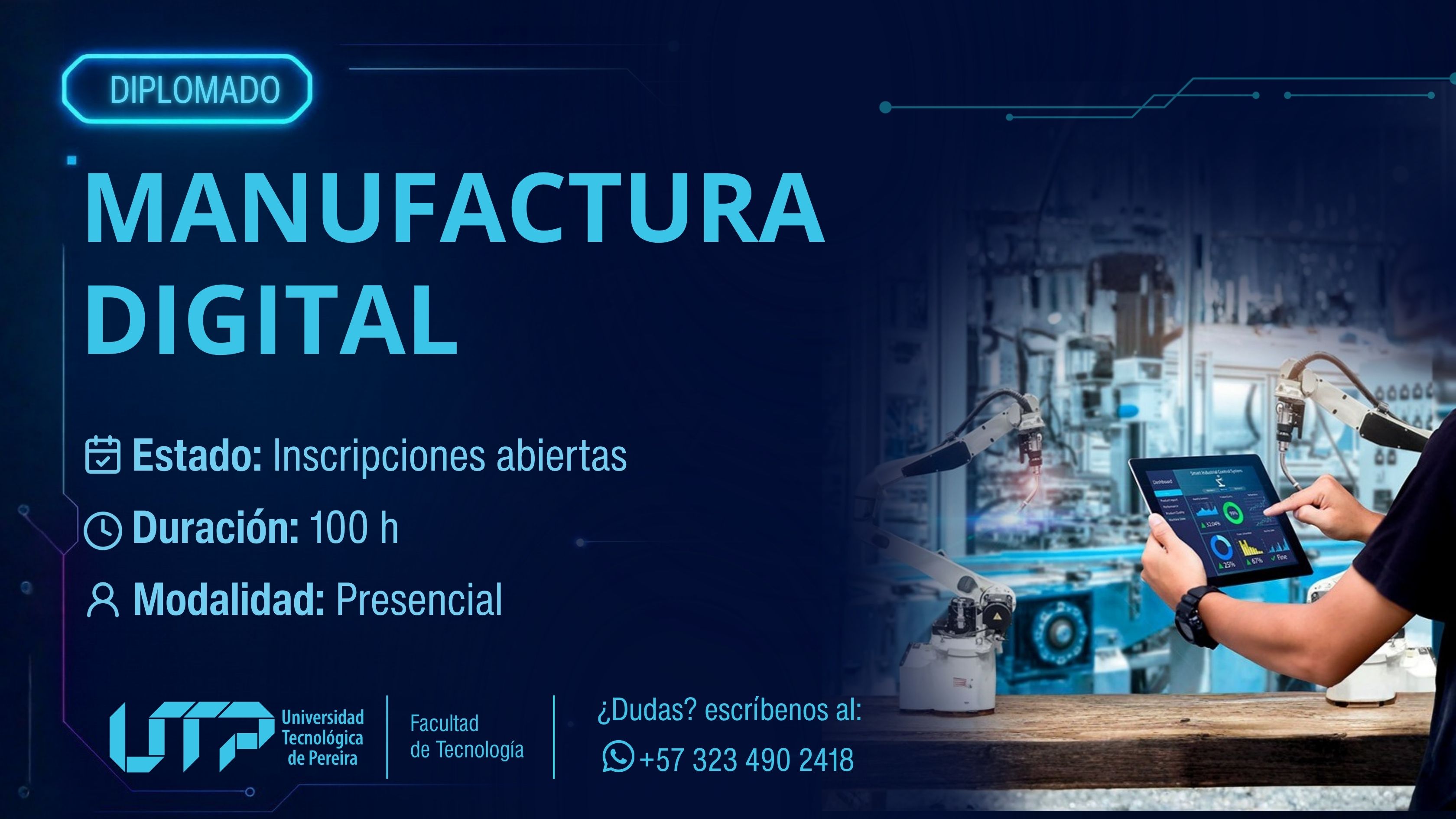 La imagen muestra un entorno industrial con brazos robóticos y maquinaria. A la derecha, una persona sostiene una tableta interactuando con la tecnología. El texto indica: Diplomado en Manufactura Digital Estado: Inscripciones abiertas Duración: 100 horas Modalidad: Presencial Contacto: +57 323 490 2418 Logo de la UTP y Facultad de Tecnología.