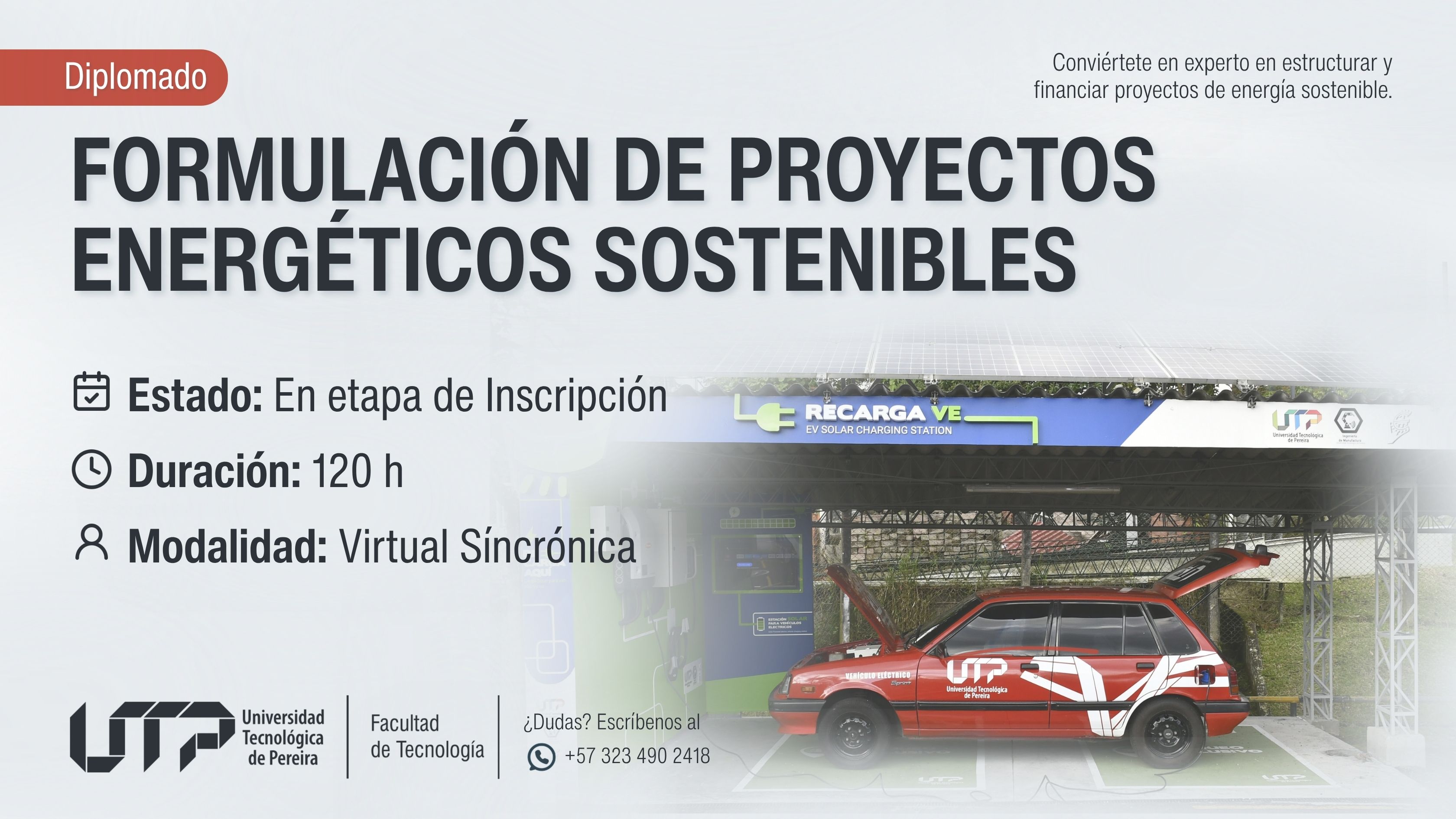La imagen muestra un carro rojo con logo de la UTP estacionado en una estación de carga solar para vehículos eléctricos. El techo tiene paneles solares. El texto indica: Diplomado en Formulación de Proyectos Energéticos Sostenibles Estado: En etapa de inscripción Duración: 120 horas Modalidad: Virtual sincrónica Contacto: +57 323 490 2418 Logo de la UTP y Facultad de Tecnología. Frase destacada: “Conviértete en experto en estructurar y financiar proyectos de energía sostenible.”