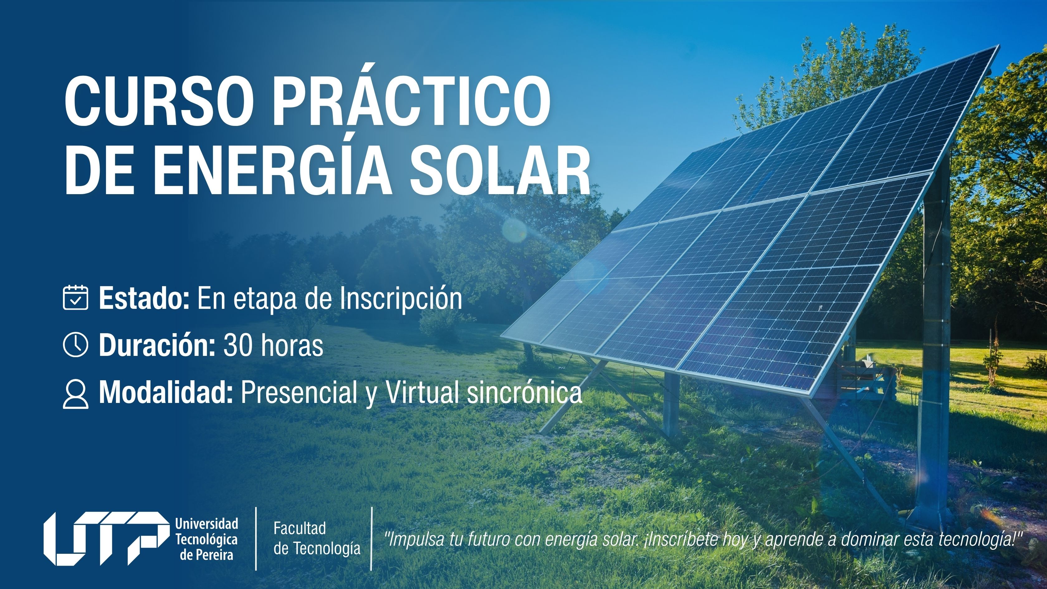La imagen muestra un gran panel solar instalado en un campo verde con árboles y cielo despejado. El texto indica: Curso práctico de Energía Solar Estado: En etapa de inscripción Duración: 30 horas Modalidad: Presencial y virtual sincrónica Contacto: +57 323 490 2418 Logo de la UTP y Facultad de Tecnología. Frase destacada: “Impulsa tu futuro con energía solar: inscríbete hoy y aprende a dominar esta tecnología.”