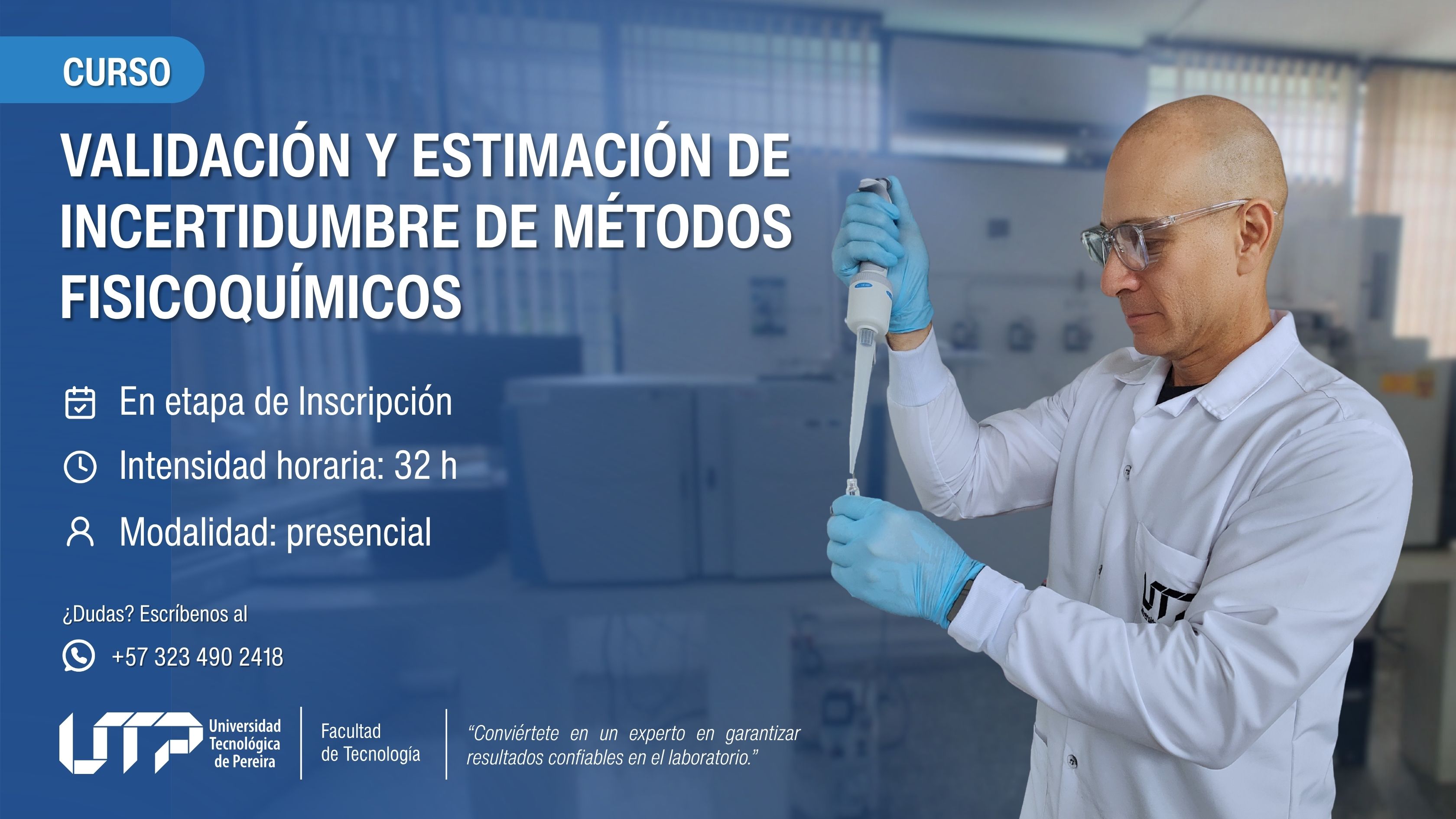 La imagen presenta un laboratorio iluminado. A la derecha, una persona con bata blanca, gafas de seguridad y guantes azules utiliza una micropipeta. El texto indica: Curso: Validación y estimación de incertidumbre de métodos fisicoquímicos Estado: En etapa de inscripción Intensidad horaria: 32 horas Modalidad: Presencial Contacto: +57 323 490 2418 Logo de la UTP y Facultad de Tecnología. Frase destacada: “Conviértete en un experto en garantizar resultados confiables en el laboratorio.”