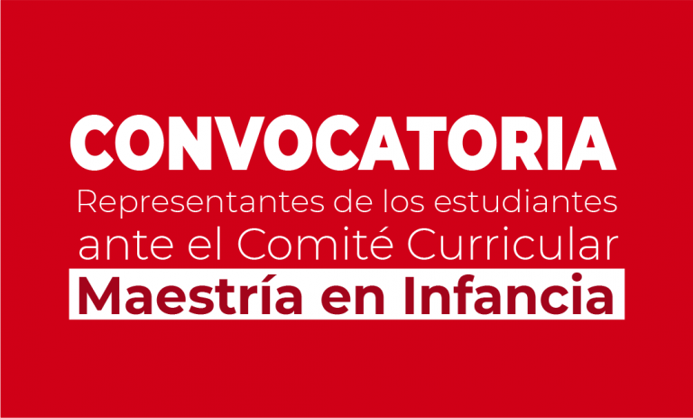 CONVOCATORIA PARA ELEGIR LOS DOS REPRESENTANTES ANTE EL COMITÉ CURRICULAR DEL PROGRAMA DE LA MAESTRÍA EN INFANCIA.